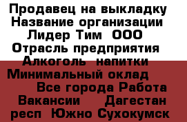 Продавец на выкладку › Название организации ­ Лидер Тим, ООО › Отрасль предприятия ­ Алкоголь, напитки › Минимальный оклад ­ 27 000 - Все города Работа » Вакансии   . Дагестан респ.,Южно-Сухокумск г.